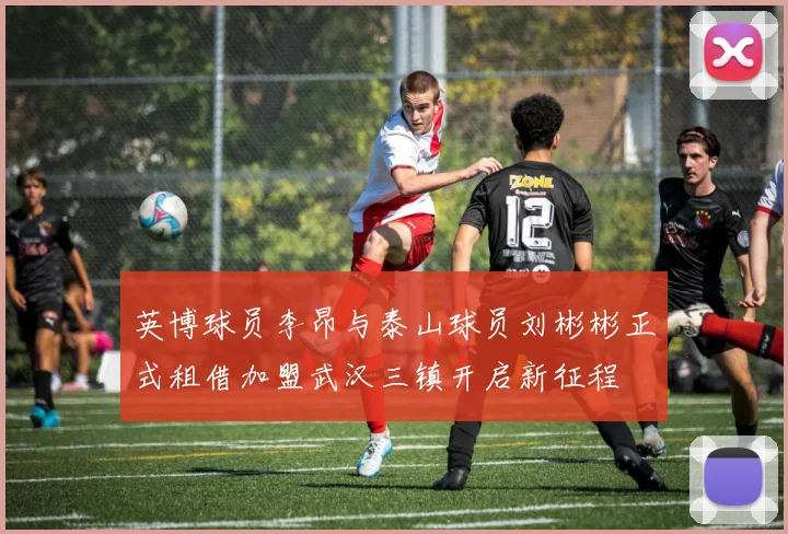 英博球员李昂与泰山球员刘彬彬正式租借加盟武汉三镇开启新征程