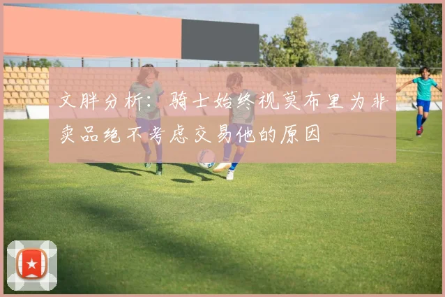 文胖分析：骑士始终视莫布里为非卖品绝不考虑交易他的原因