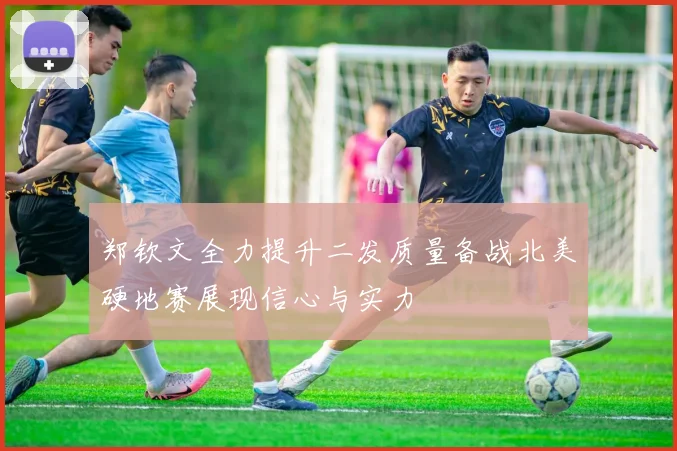 郑钦文全力提升二发质量备战北美硬地赛展现信心与实力