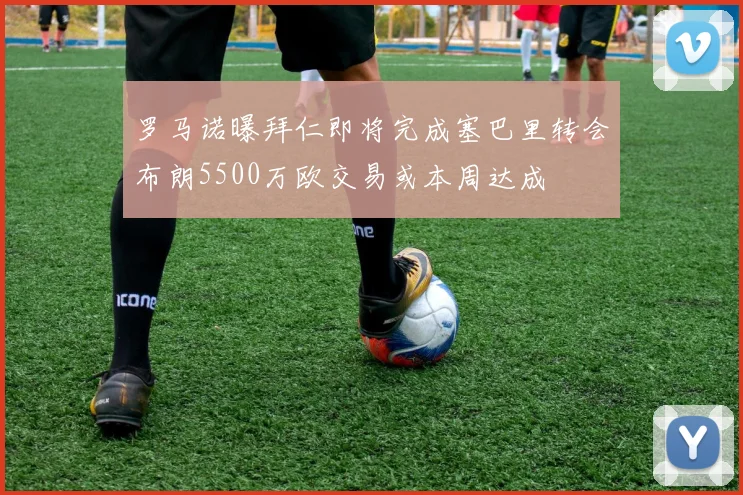 罗马诺曝拜仁即将完成塞巴里转会布朗5500万欧交易或本周达成