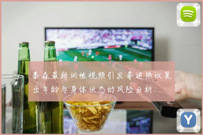 泰森最新训练视频引发拳迷热议复出年龄与身体状态的风险分析