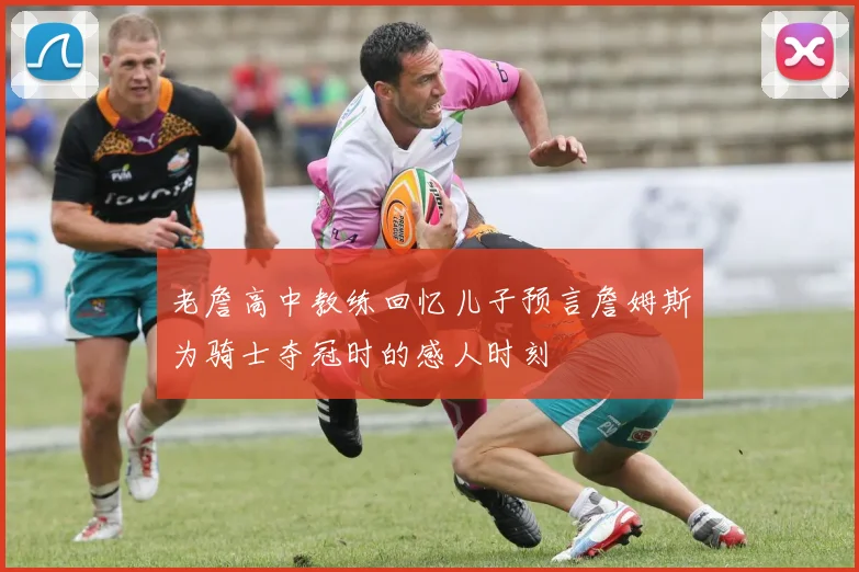 老詹高中教练回忆儿子预言詹姆斯为骑士夺冠时的感人时刻