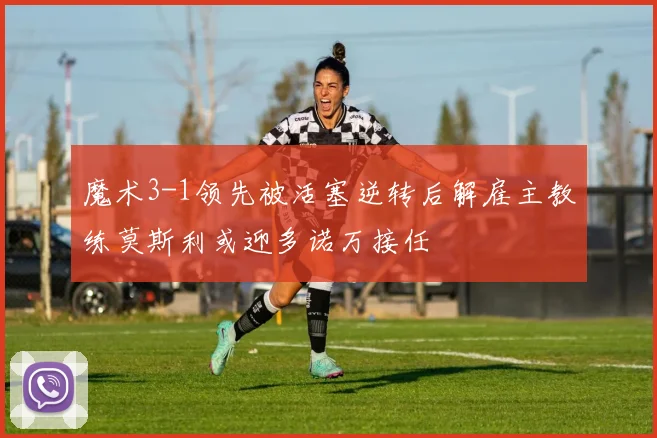 魔术3-1领先被活塞逆转后解雇主教练莫斯利或迎多诺万接任