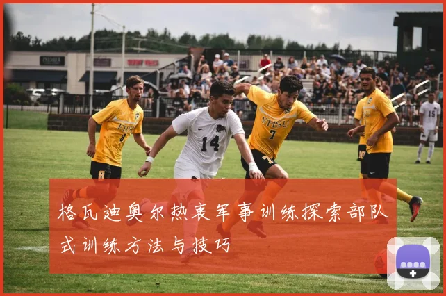 格瓦迪奥尔热衷军事训练探索部队式训练方法与技巧