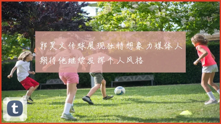 郭昊文传球展现独特想象力媒体人期待他继续发挥个人风格
