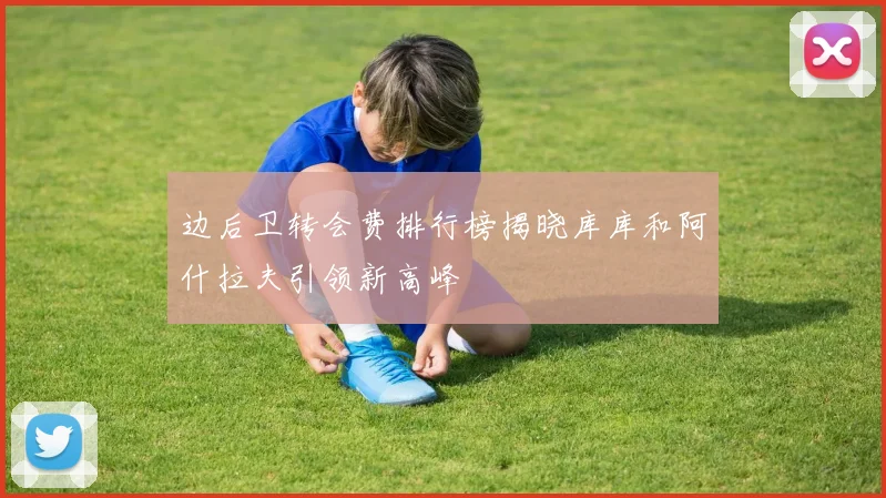 边后卫转会费排行榜揭晓库库和阿什拉夫引领新高峰