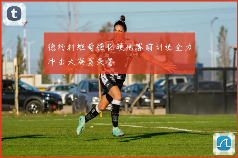 德约科维奇强化硬地赛前训练全力冲击大满贯荣誉