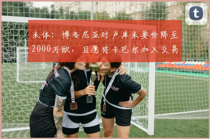 米体：博洛尼亚对卢库米要价降至2000万欧，且愿将卡巴尔加入交易