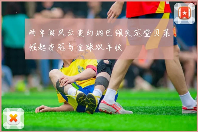 两年间风云变幻姆巴佩失宠登贝莱崛起夺冠与金球双丰收