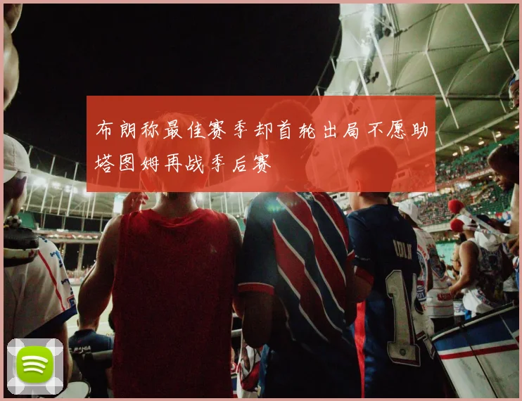 布朗称最佳赛季却首轮出局不愿助塔图姆再战季后赛