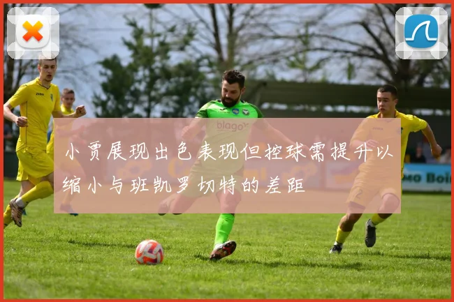 小贾展现出色表现但控球需提升以缩小与班凯罗切特的差距