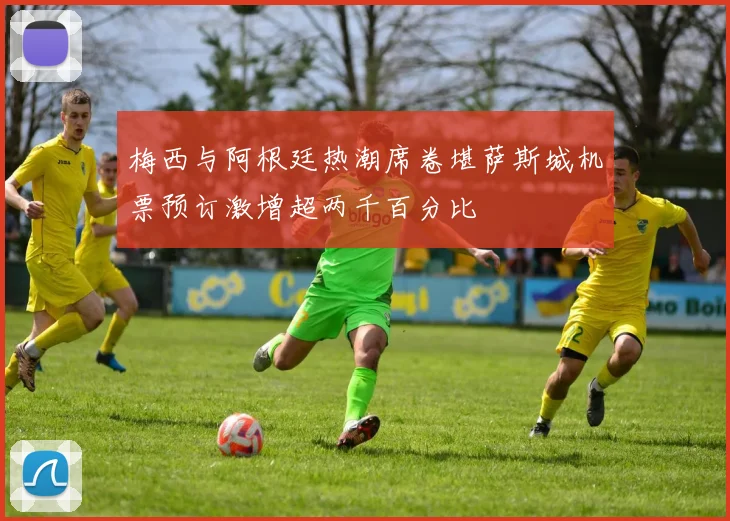 梅西与阿根廷热潮席卷堪萨斯城机票预订激增超两千百分比