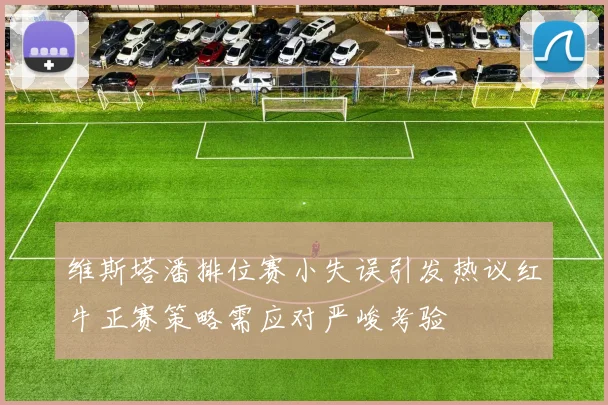 维斯塔潘排位赛小失误引发热议红牛正赛策略需应对严峻考验