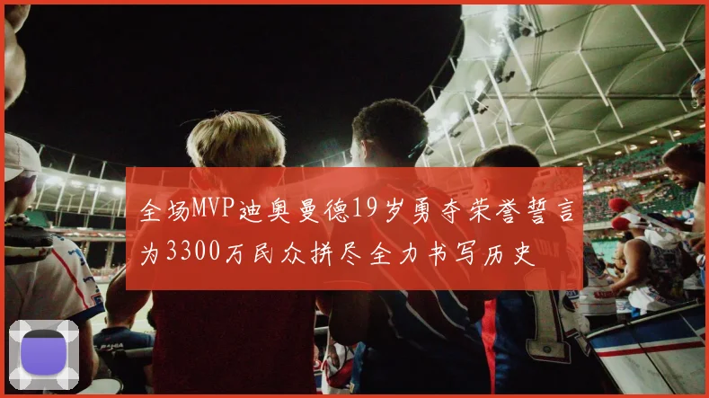 全场MVP迪奥曼德19岁勇夺荣誉誓言为3300万民众拼尽全力书写历史