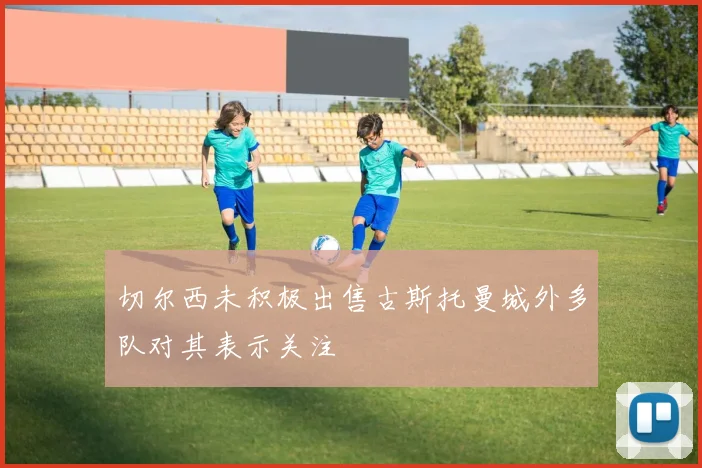 切尔西未积极出售古斯托曼城外多队对其表示关注
