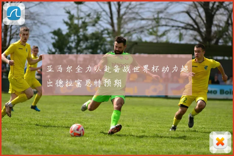 亚马尔全力以赴备战世界杯动力超出德拉富恩特预期
