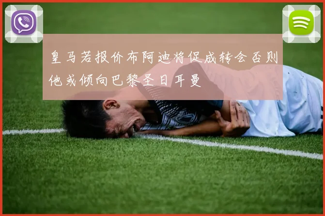 皇马若报价布阿迪将促成转会否则他或倾向巴黎圣日耳曼