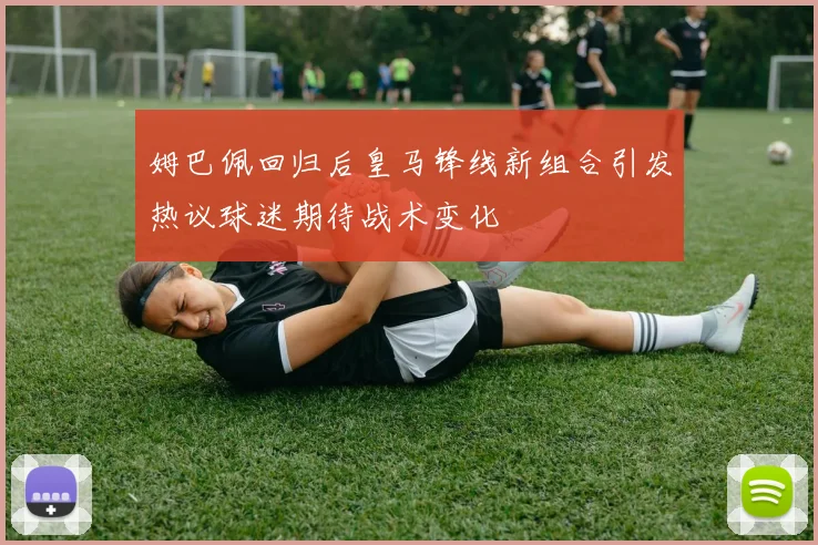 姆巴佩回归后皇马锋线新组合引发热议球迷期待战术变化