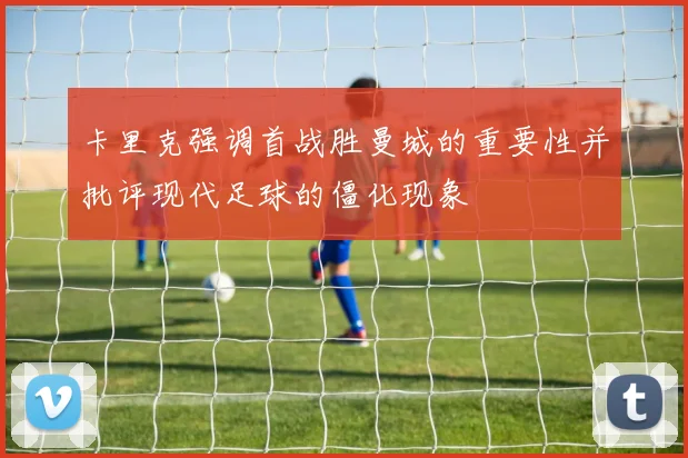 卡里克强调首战胜曼城的重要性并批评现代足球的僵化现象