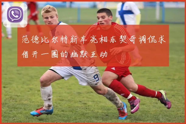 范德比尔特新车亮相东契奇调侃求借开一圈的幽默互动