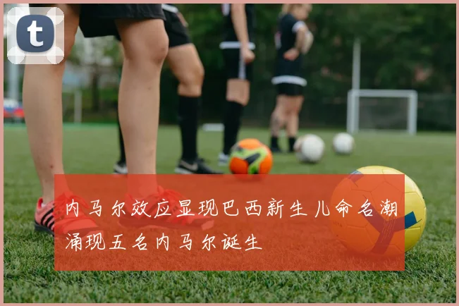 内马尔效应显现巴西新生儿命名潮涌现五名内马尔诞生