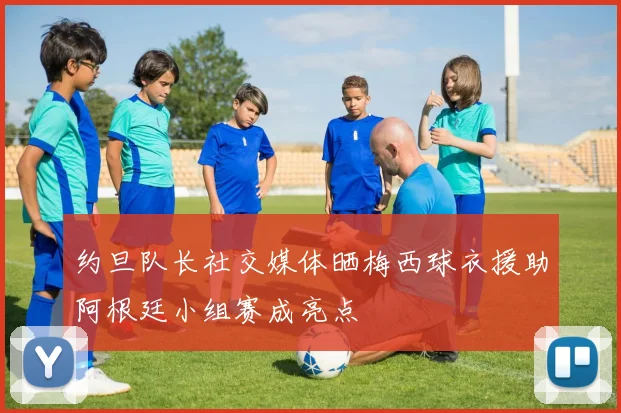 约旦队长社交媒体晒梅西球衣援助阿根廷小组赛成亮点