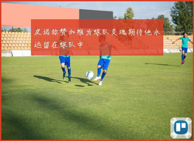 皮诺称赞加维为球队灵魂期待他永远留在球队中