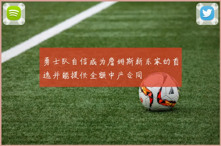 勇士队自信成为詹姆斯新东家的首选并能提供全额中产合同