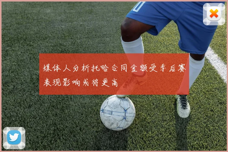 媒体人分析托哈合同金额受季后赛表现影响或将更高