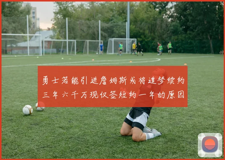 勇士若能引进詹姆斯或将追梦续约三年六千万现仅签短约一年的原因分析