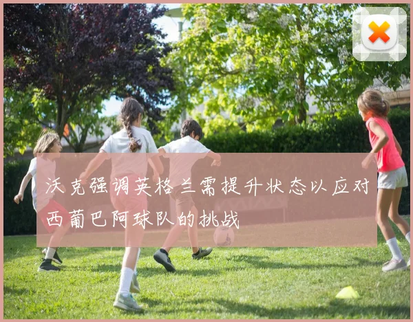 沃克强调英格兰需提升状态以应对西葡巴阿球队的挑战